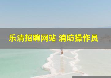 乐清招聘网站 消防操作员